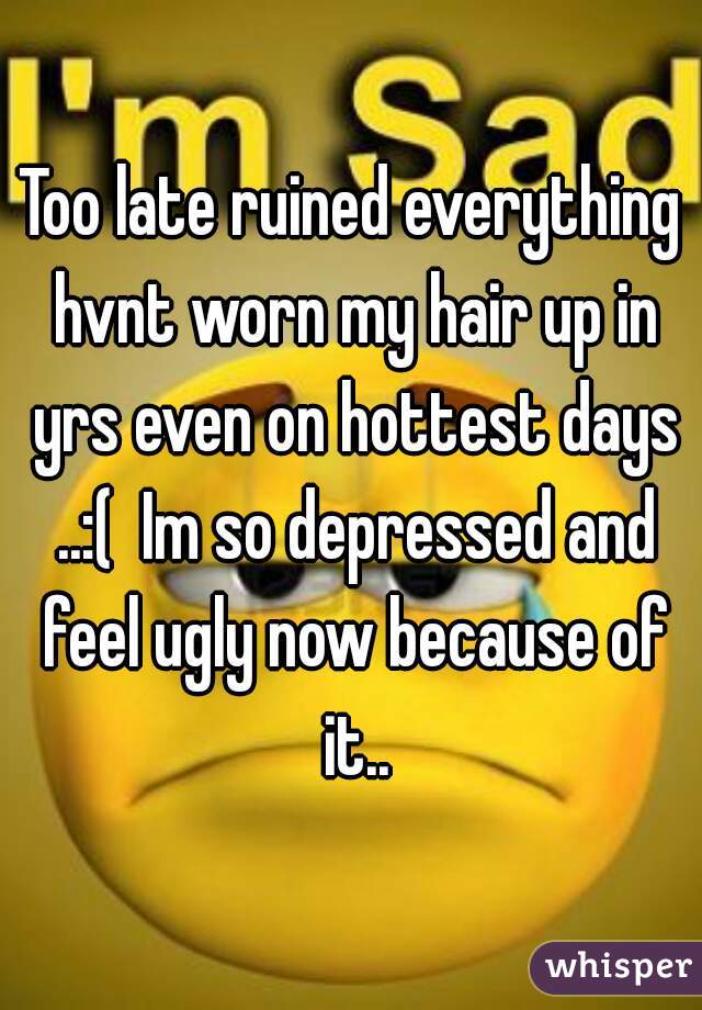 Too late ruined everything hvnt worn my hair up in yrs even on hottest days ..:(  Im so depressed and feel ugly now because of it..