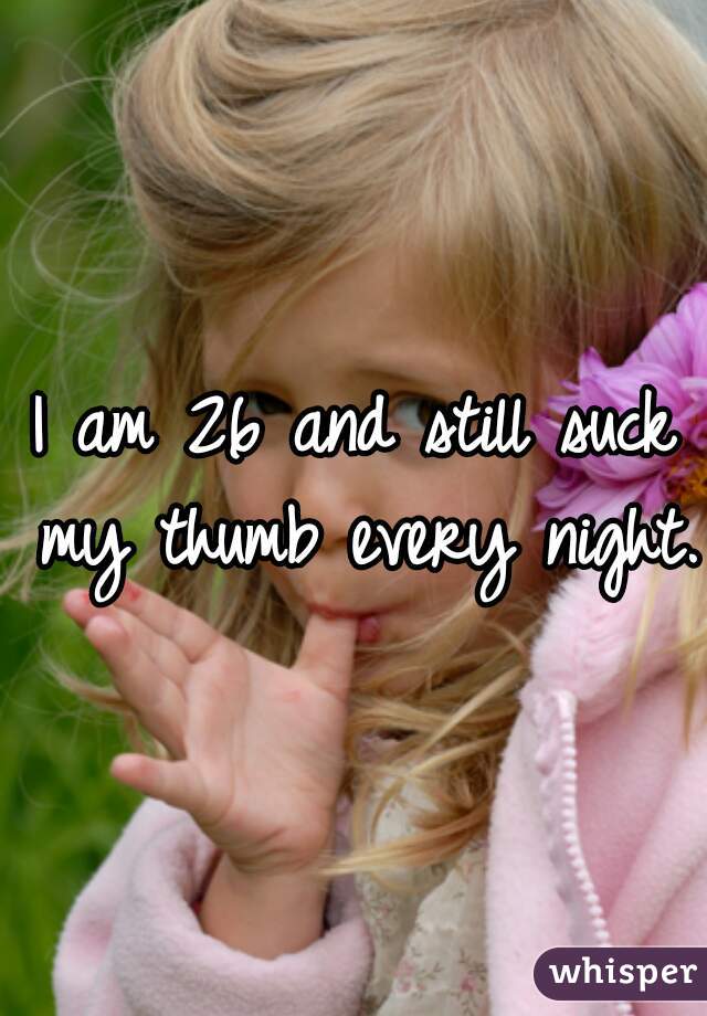 I am 26 and still suck my thumb every night. 