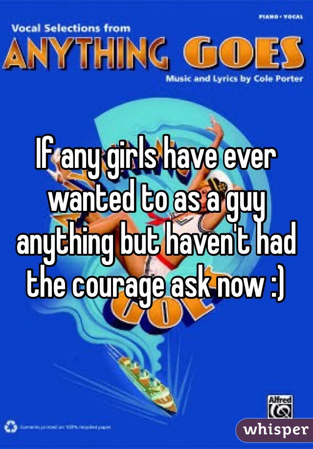 If any girls have ever wanted to as a guy anything but haven't had the courage ask now :) 
