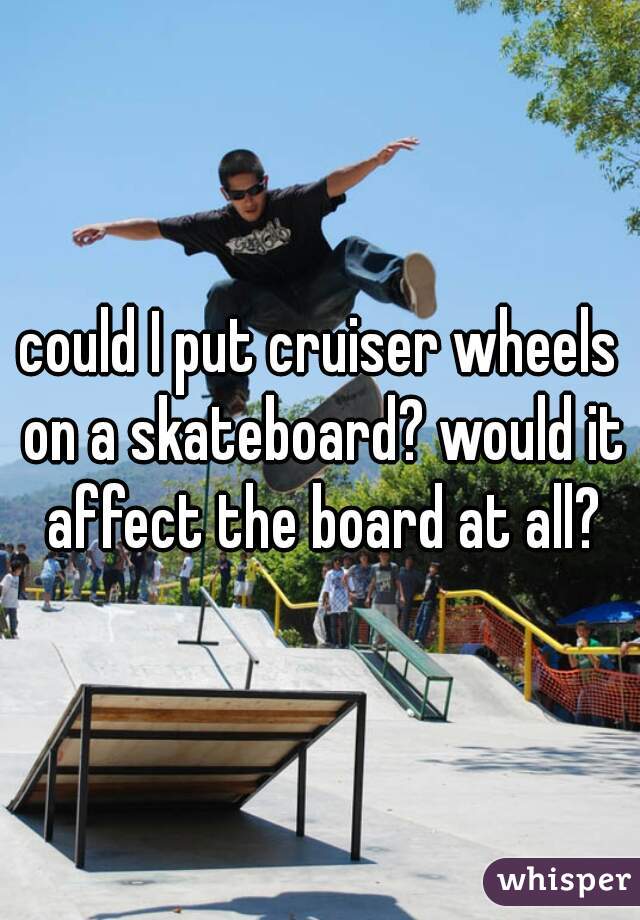 could I put cruiser wheels on a skateboard? would it affect the board at all?