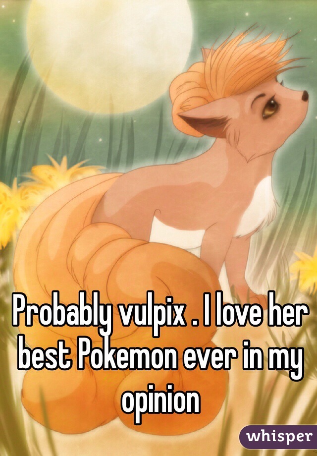 Probably vulpix . I love her best Pokemon ever in my opinion 