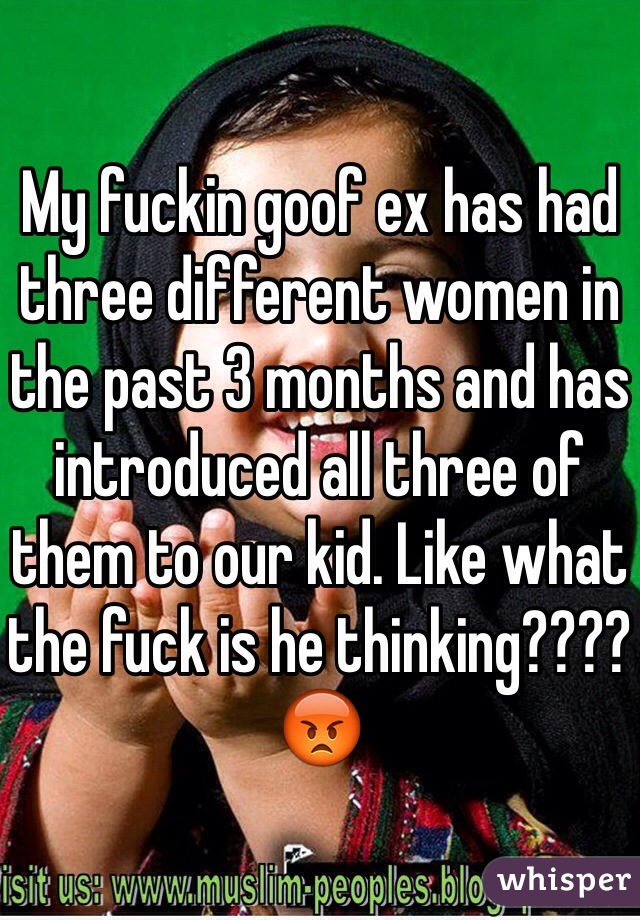 My fuckin goof ex has had three different women in the past 3 months and has introduced all three of them to our kid. Like what the fuck is he thinking???? 😡