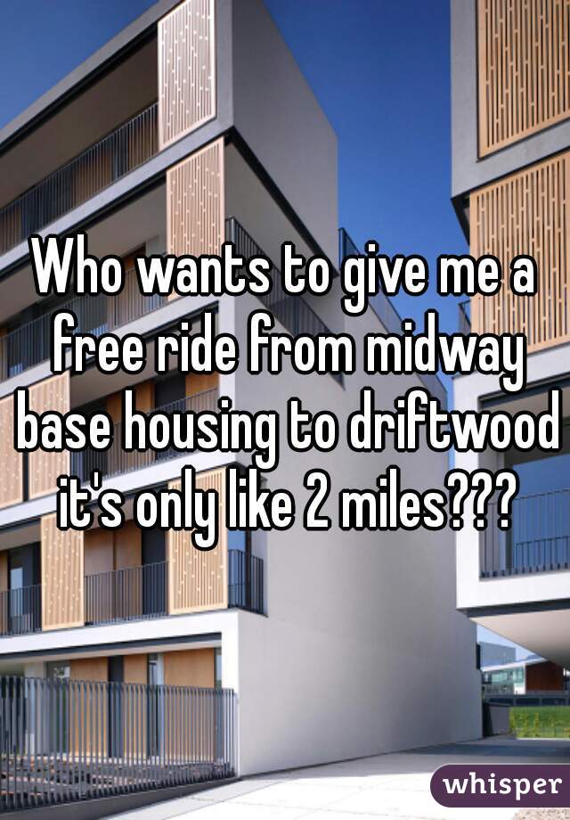 Who wants to give me a free ride from midway base housing to driftwood it's only like 2 miles???