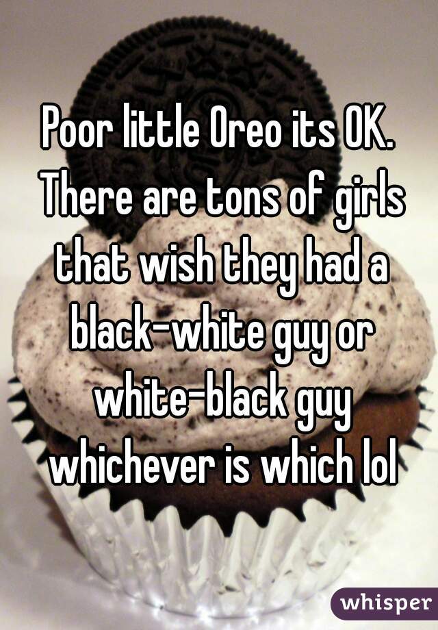 Poor little Oreo its OK. There are tons of girls that wish they had a black-white guy or white-black guy whichever is which lol