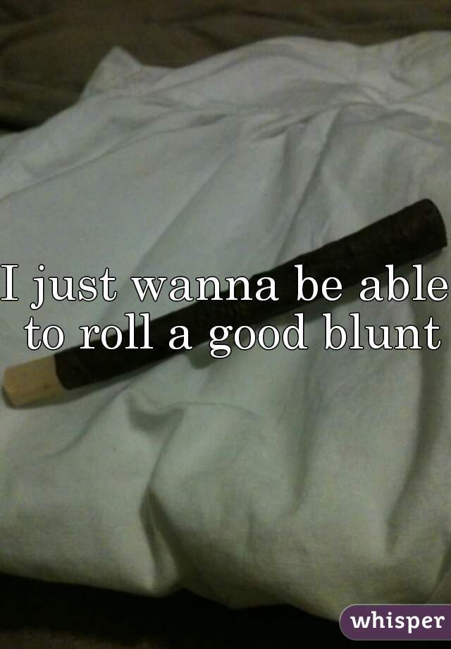 I just wanna be able to roll a good blunt
