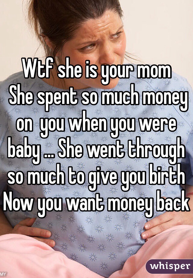Wtf she is your mom
 She spent so much money on  you when you were baby ... She went through so much to give you birth 
Now you want money back 