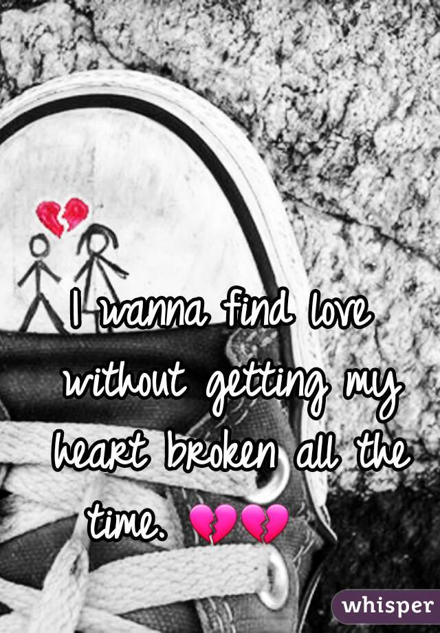 I wanna find love without getting my heart broken all the time. 💔💔      