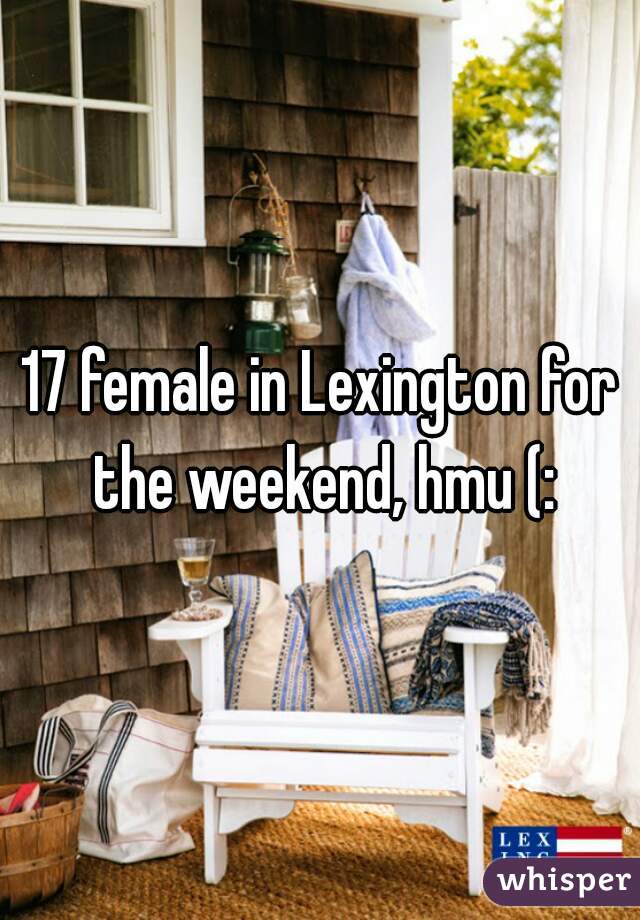 17 female in Lexington for the weekend, hmu (: