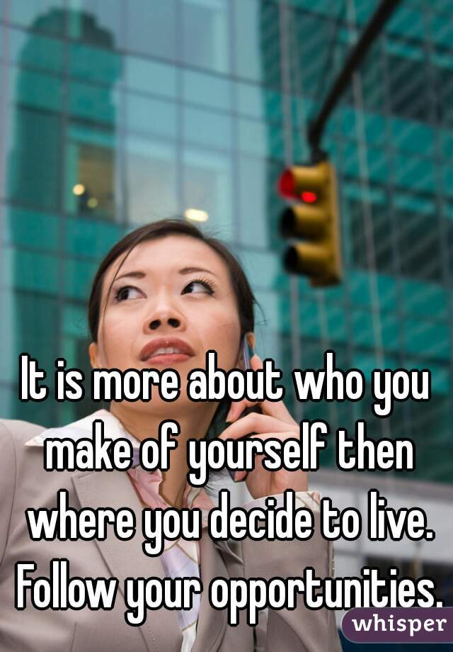 It is more about who you make of yourself then where you decide to live. Follow your opportunities.