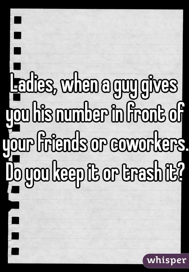 Ladies, when a guy gives you his number in front of your friends or coworkers. Do you keep it or trash it?