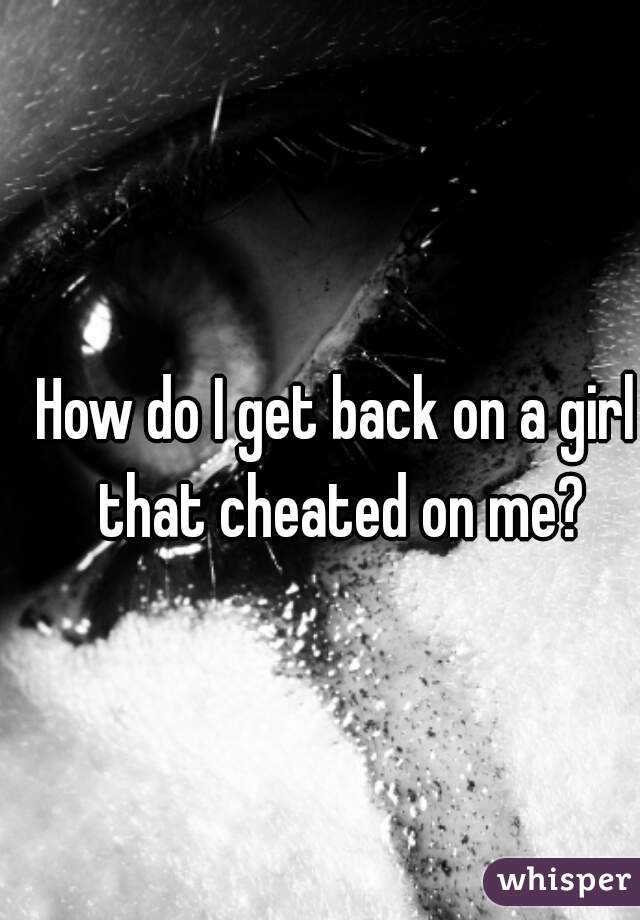 How do I get back on a girl that cheated on me?
