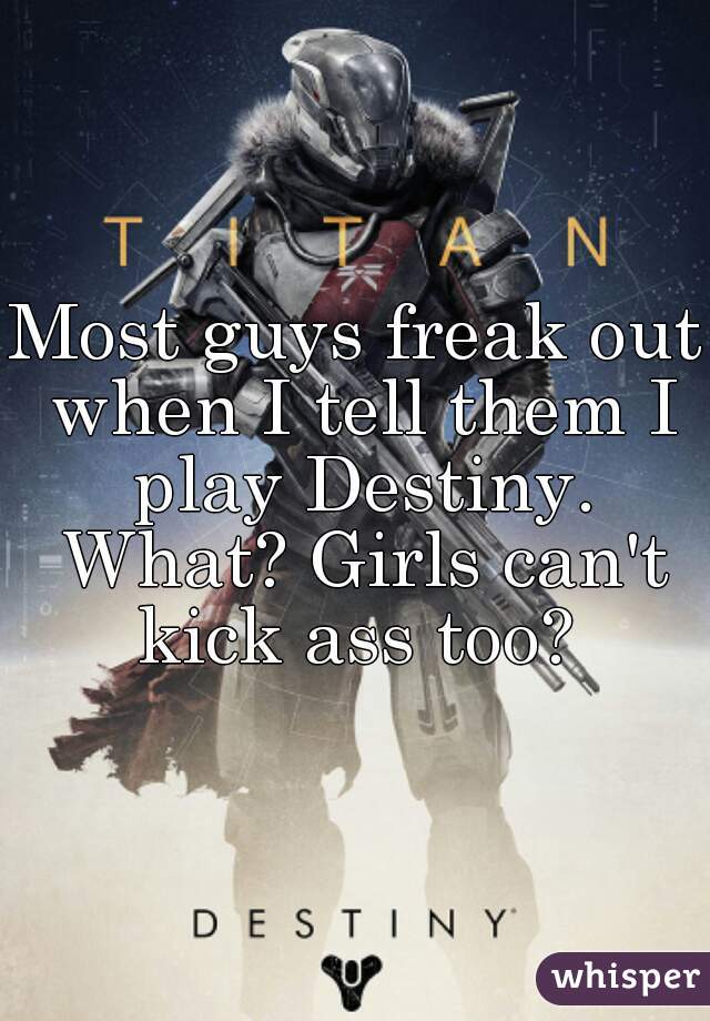 Most guys freak out when I tell them I play Destiny. What? Girls can't kick ass too? 