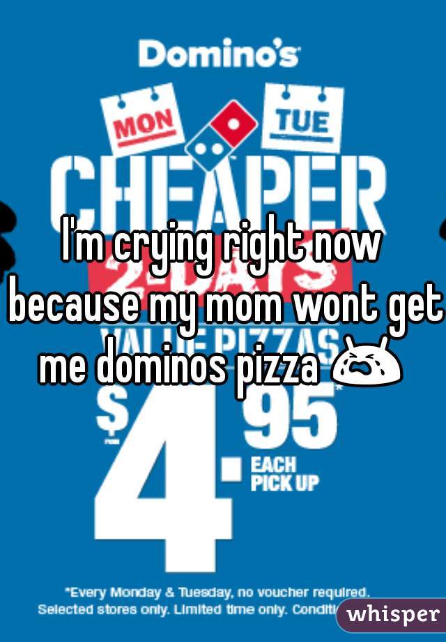 I'm crying right now because my mom wont get me dominos pizza 😭  
