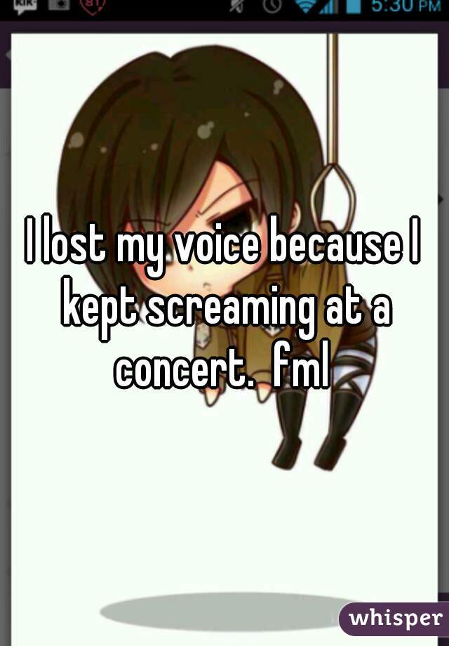 I lost my voice because I kept screaming at a concert.  fml 