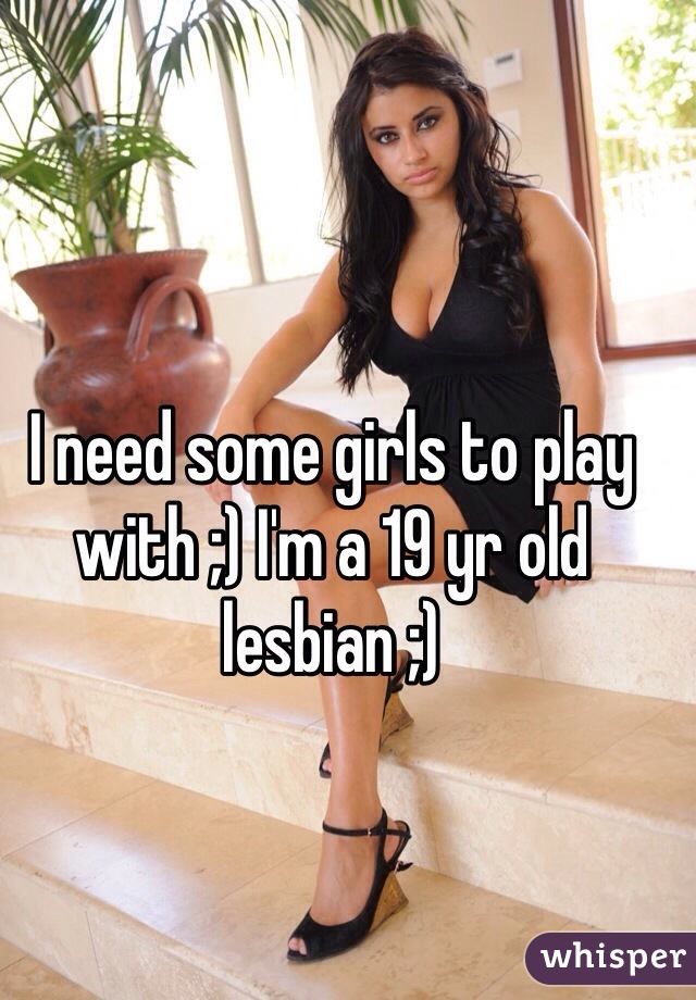 I need some girls to play with ;) I'm a 19 yr old lesbian ;)