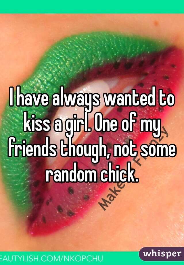 I have always wanted to kiss a girl. One of my friends though, not some random chick.