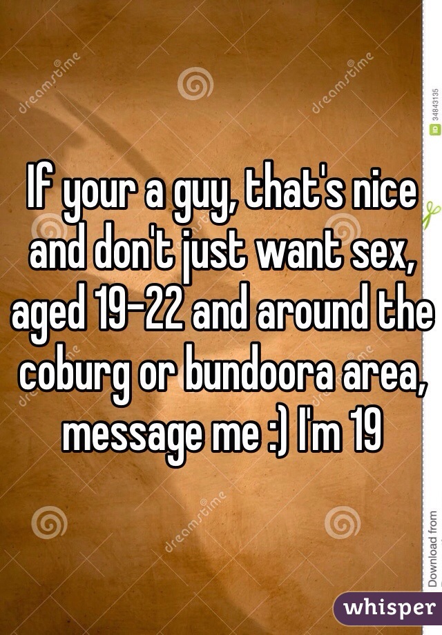 If your a guy, that's nice and don't just want sex, aged 19-22 and around the coburg or bundoora area, message me :) I'm 19