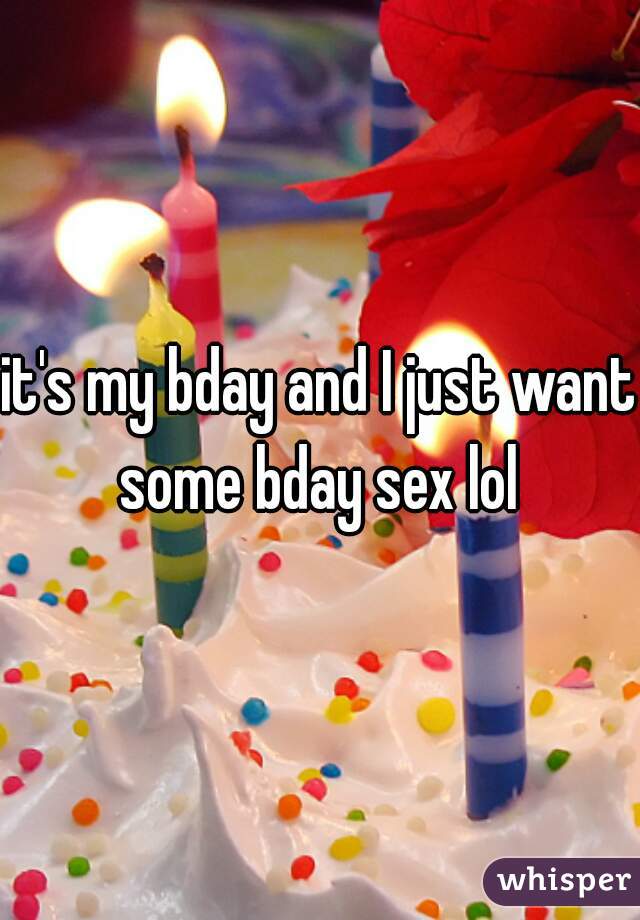 it's my bday and I just want some bday sex lol 