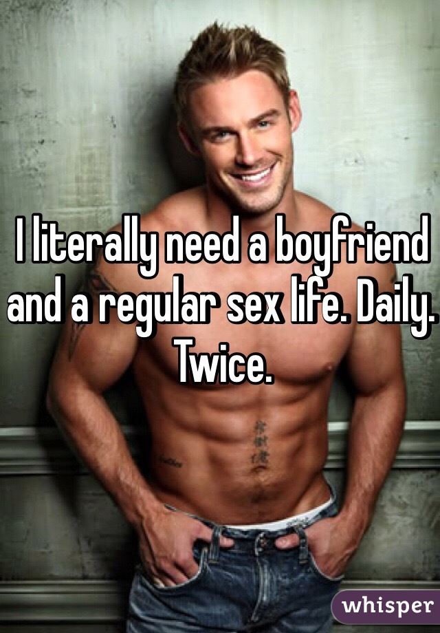 I literally need a boyfriend and a regular sex life. Daily. Twice. 