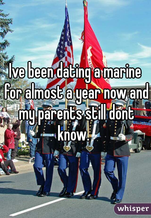 Ive been dating a marine for almost a year now and my parents still dont know.  