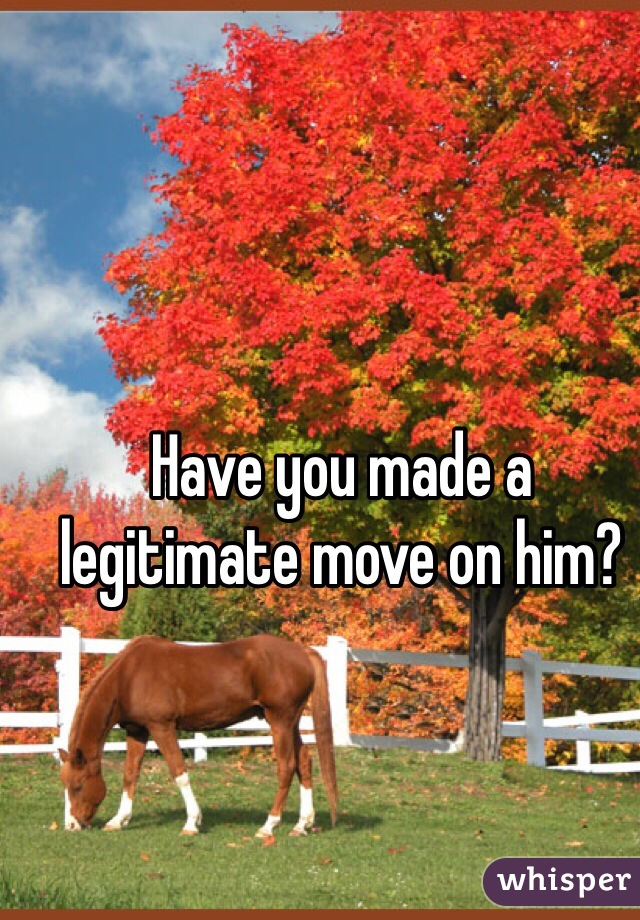 Have you made a legitimate move on him? 