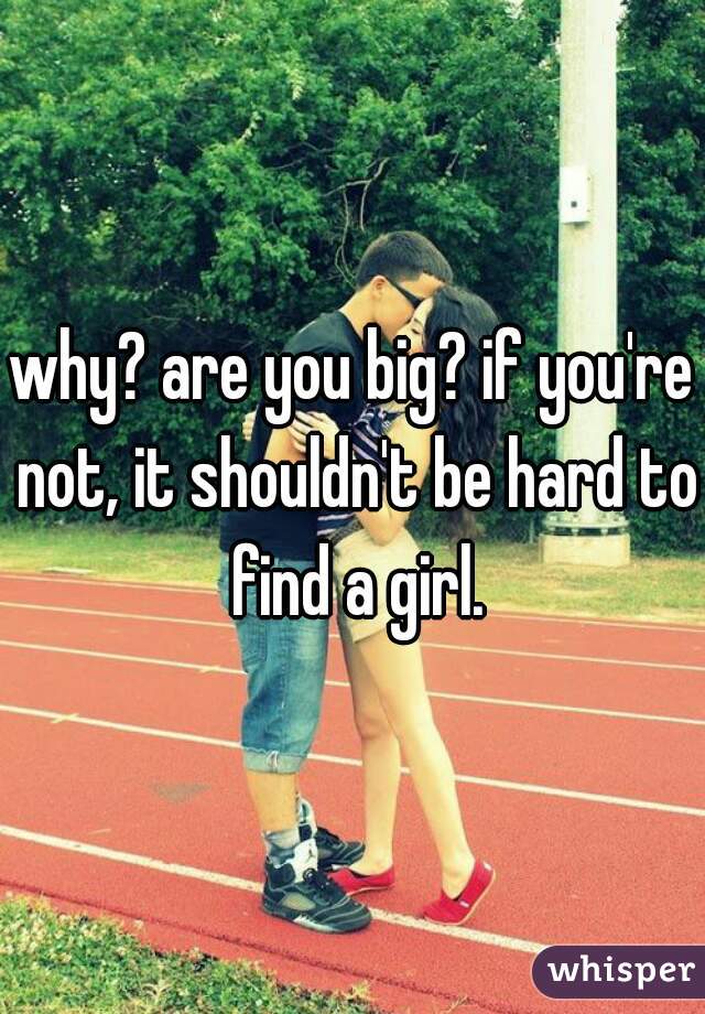 why? are you big? if you're not, it shouldn't be hard to find a girl.