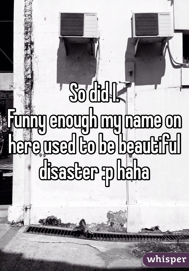So did I.
Funny enough my name on here used to be beautiful disaster :p haha