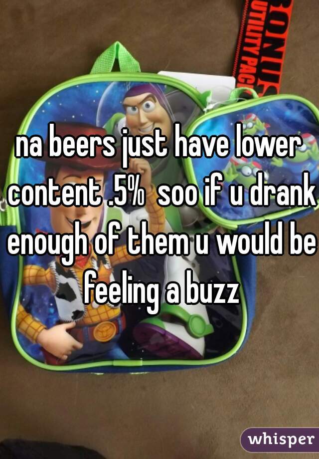 na beers just have lower content .5%  soo if u drank enough of them u would be feeling a buzz