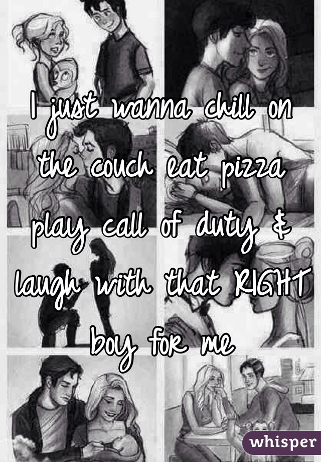 I just wanna chill on the couch eat pizza play call of duty & laugh with that RIGHT boy for me 