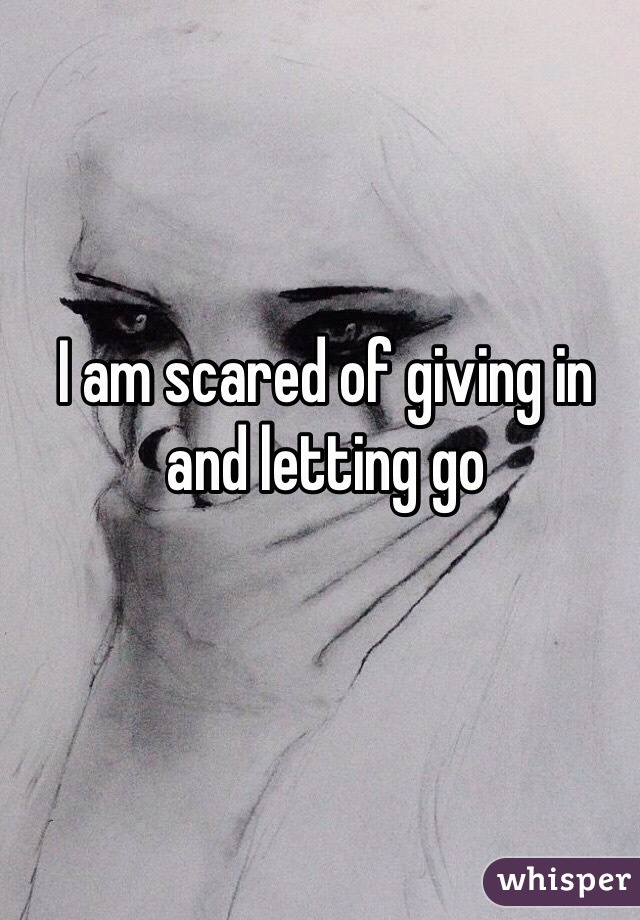 I am scared of giving in and letting go