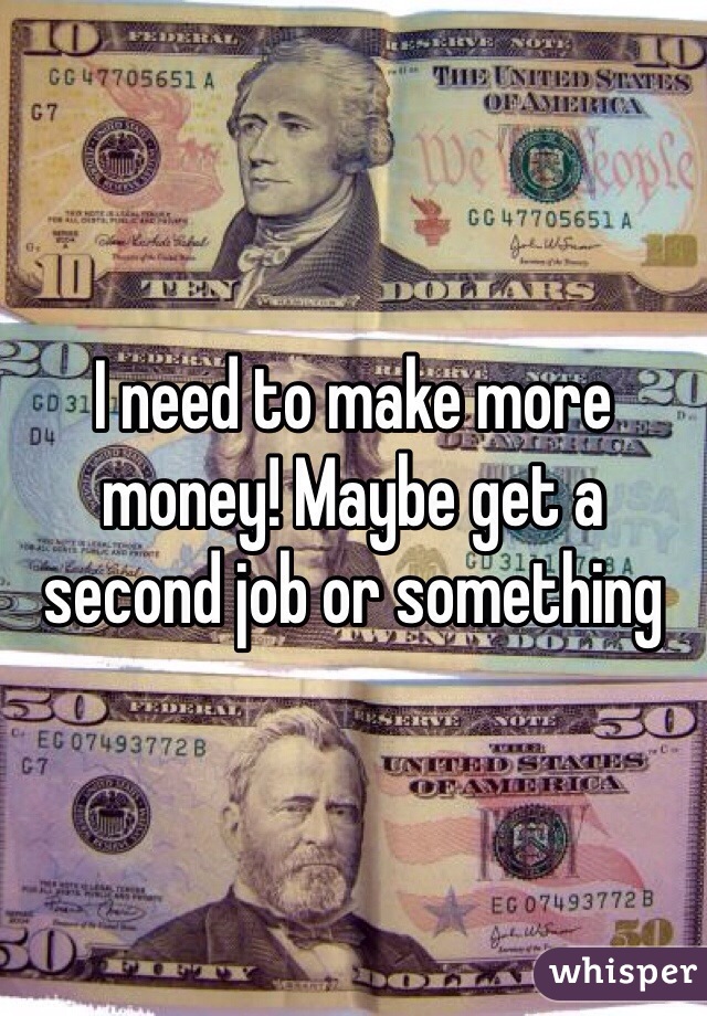 I need to make more money! Maybe get a second job or something 
