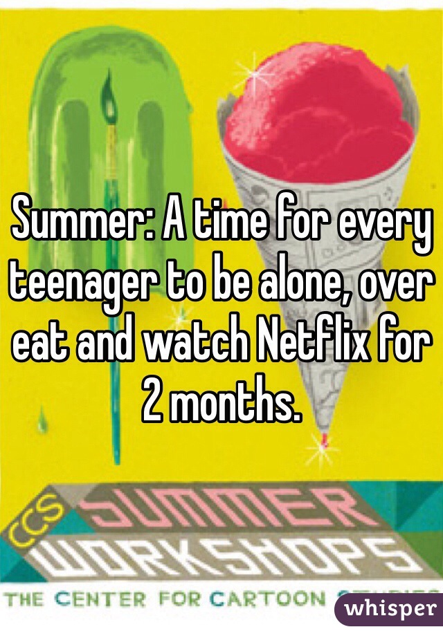 Summer: A time for every teenager to be alone, over eat and watch Netflix for 2 months.
