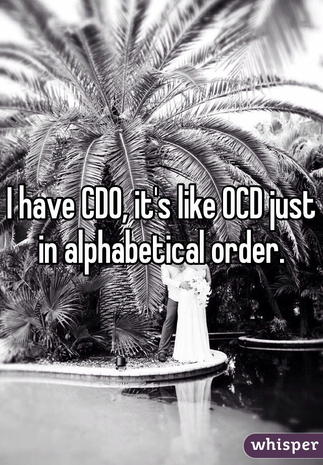 I have CDO, it's like OCD just in alphabetical order.
