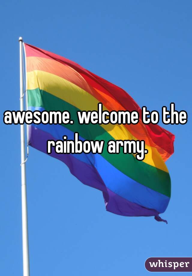 awesome. welcome to the rainbow army.