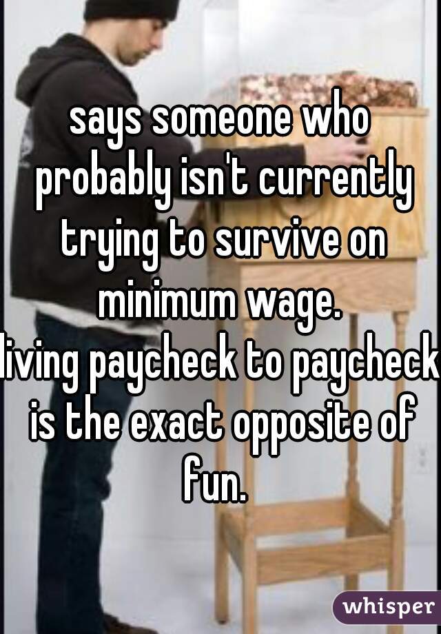 says someone who probably isn't currently trying to survive on minimum wage. 
living paycheck to paycheck is the exact opposite of fun.  