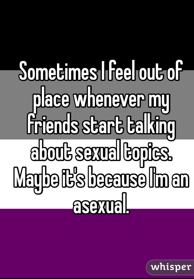 Sometimes I feel out of place whenever my friends start talking about sexual topics. Maybe it's because I'm an asexual.