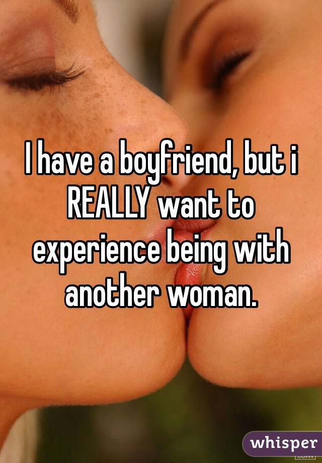 I have a boyfriend, but i REALLY want to experience being with another woman.