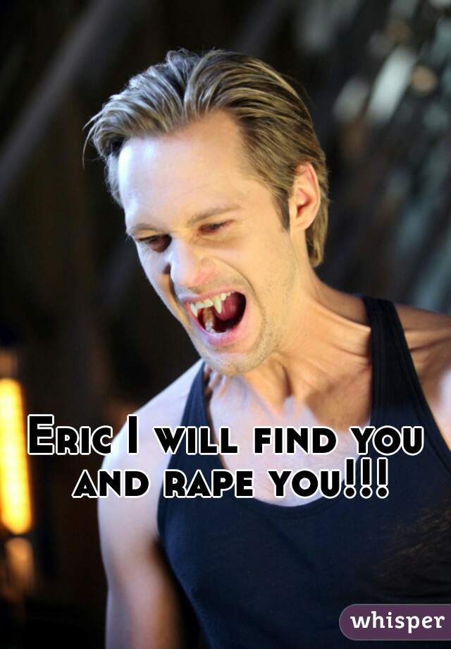 Eric I will find you and rape you!!!