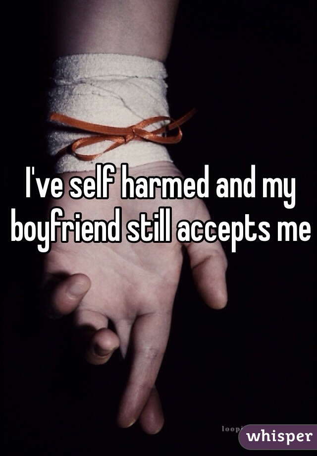 I've self harmed and my boyfriend still accepts me
