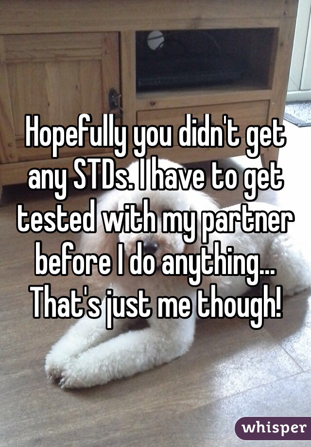 Hopefully you didn't get any STDs. I have to get tested with my partner before I do anything... That's just me though! 
