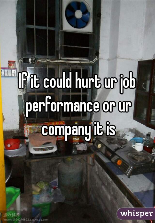 If it could hurt ur job performance or ur company it is
