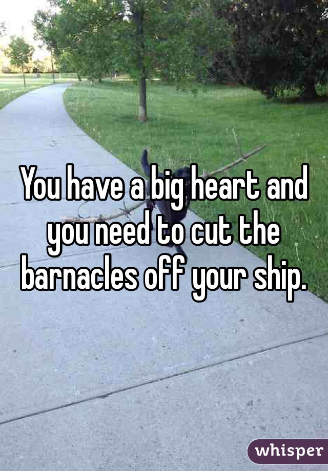 You have a big heart and you need to cut the barnacles off your ship.