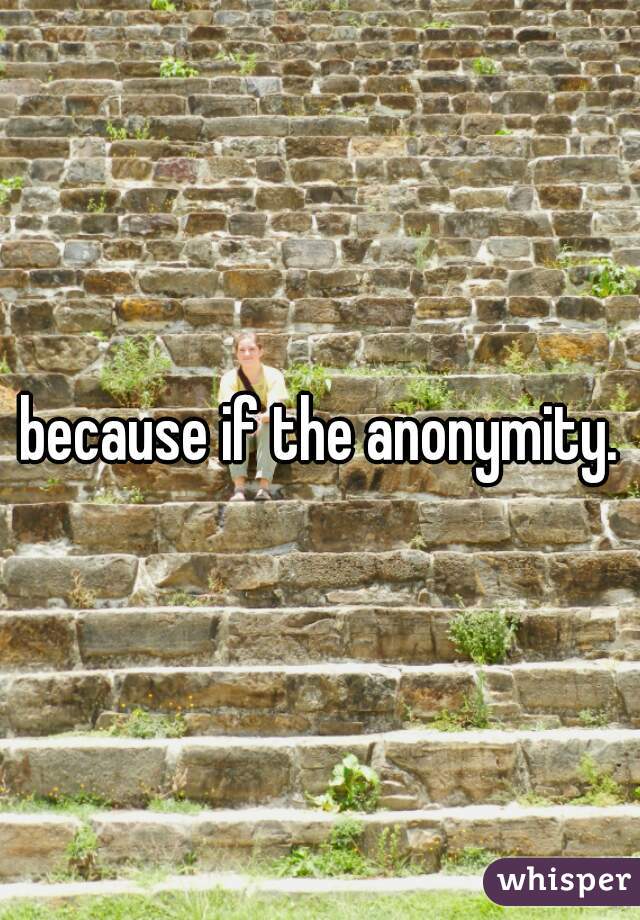 because if the anonymity.