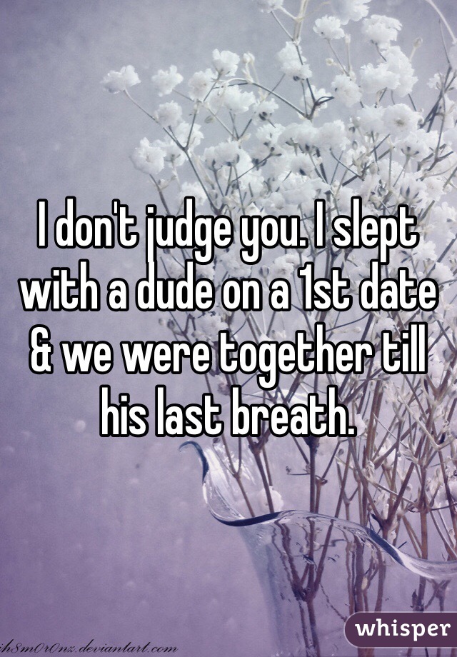 I don't judge you. I slept with a dude on a 1st date & we were together till his last breath.