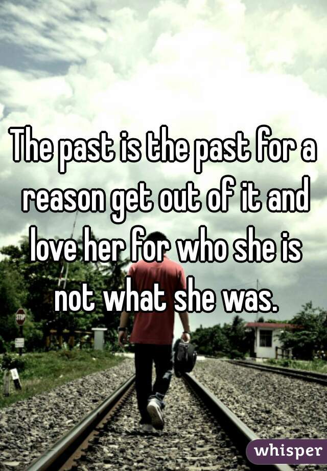 The past is the past for a reason get out of it and love her for who she is not what she was.