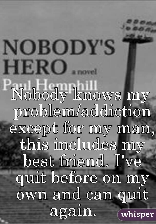 Nobody knows my problem/addiction except for my man, this includes my best friend. I've quit before on my own and can quit again.    
