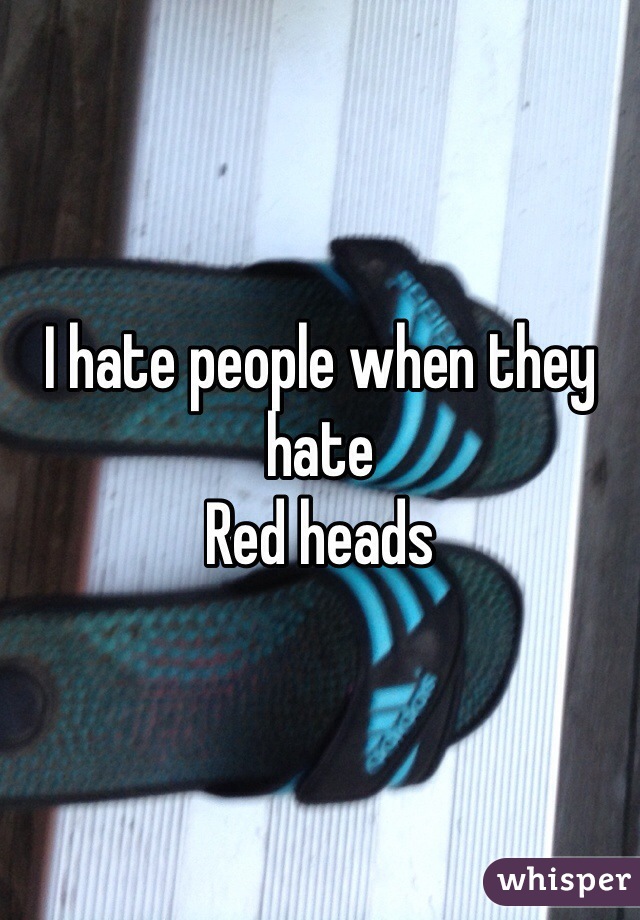 I hate people when they hate 
Red heads