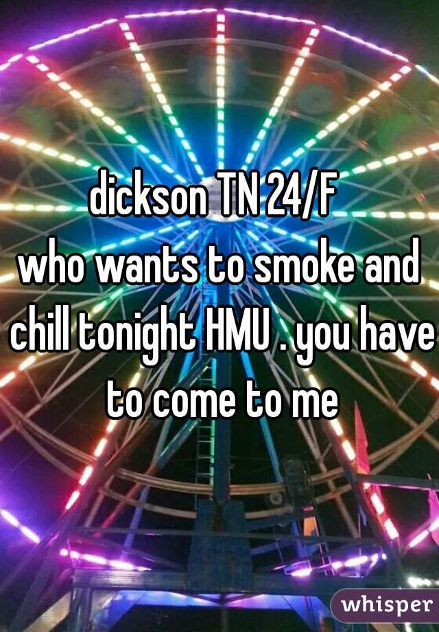 dickson TN 24/F 
who wants to smoke and chill tonight HMU . you have to come to me