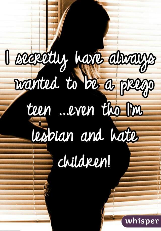 I secretly have always wanted to be a prego teen ...even tho I'm lesbian and hate children!