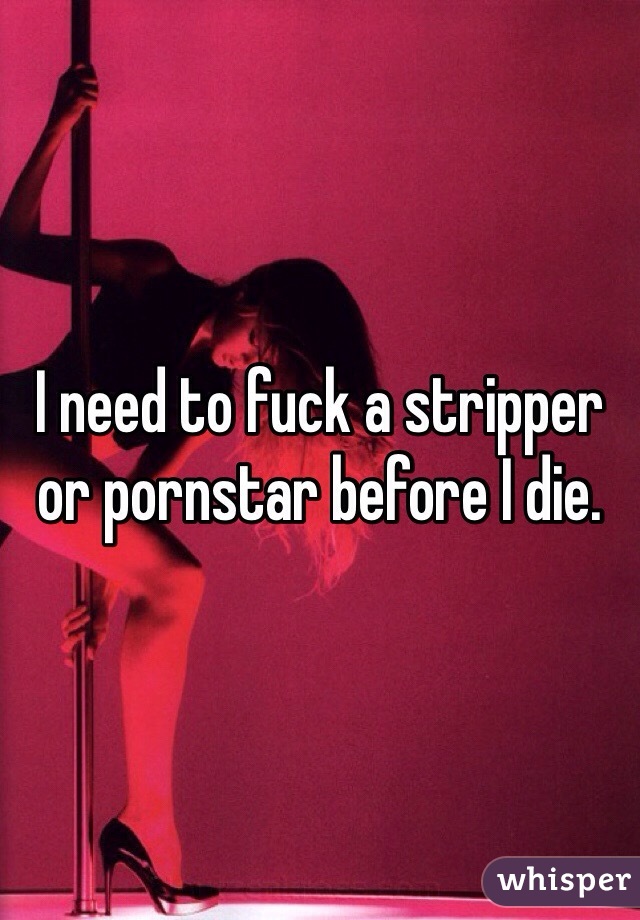 I need to fuck a stripper or pornstar before I die. 